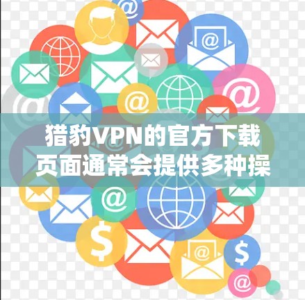猎豹VPN的官方下载页面通常会提供多种操作系统的版本，包括Android。以下是获取猎豹VPN Android版的步骤