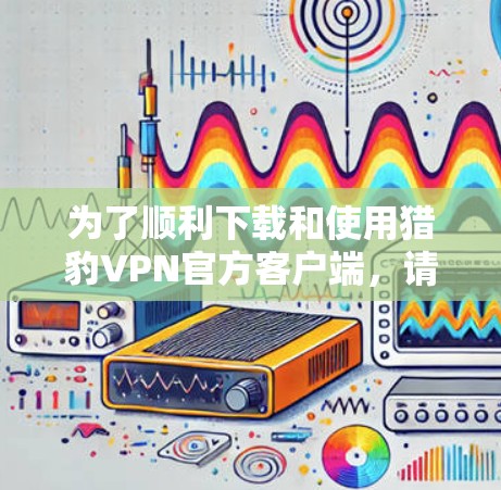 为了顺利下载和使用猎豹VPN官方客户端，请按照以下步骤操作