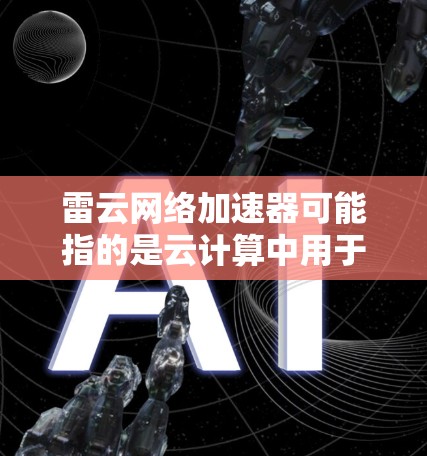 雷云网络加速器可能指的是云计算中用于加速网络数据传输的设备或软件。最新版本的网络加速器可能会根据不同的厂商或技术有所不同。以下是一些可能的解释和信息