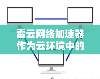 雷云网络加速器作为云环境中的关键工具,能够显著提升网络应用的性能。以下是对其优化方法的详细总结 雷云网络加速器作为云环境中的关键工具,能够显著提升网络应用的性能。以下是对其优化方法的详细总结