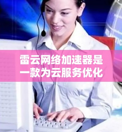 雷云网络加速器是一款为云服务优化网络性能的工具,旨在减少延迟、提高传输速度并提升稳定性。以下是对其的详细评测 雷云网络加速器是一款为云服务优化网络性能的工具,旨在减少延迟、提高传输速度并提升稳定性。以下是对其的详细评测