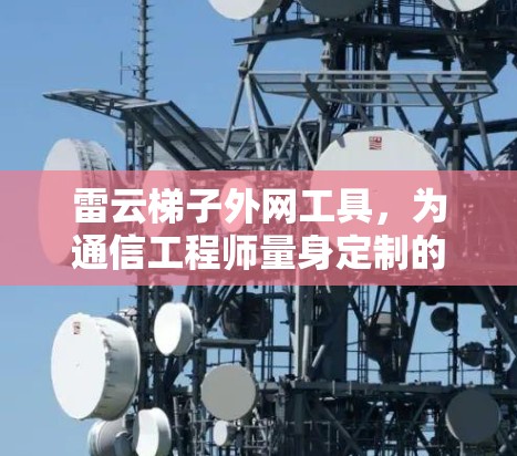 雷云梯子外网工具,为通信工程师量身定制的专业解决方案 雷云梯子外网工具,为通信工程师量身定制的专业解决方案