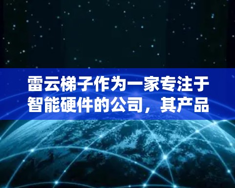 雷云梯子作为一家专注于智能硬件的公司，其产品线涵盖了多个领域，包括智能音箱、智能手表、安防系统等。关于雷云梯子的安卓版本，以下是一些关键点