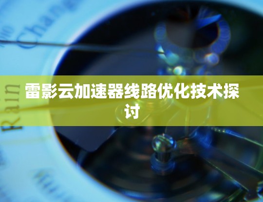 雷影云加速器线路优化技术探讨 雷影云加速器线路优化技术探讨