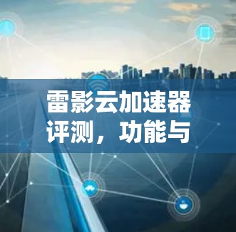 雷影云加速器评测,功能与性能的全面分析 雷影云加速器评测,功能与性能的全面分析