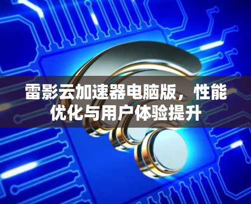 雷影云加速器电脑版,性能优化与用户体验提升 雷影云加速器电脑版,性能优化与用户体验提升