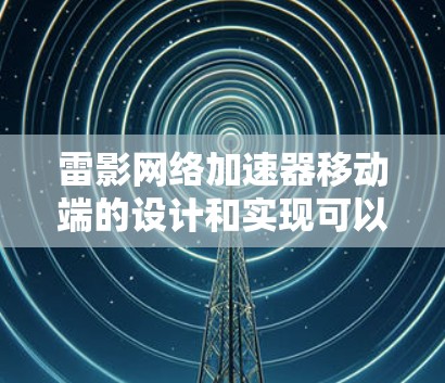 雷影网络加速器移动端的设计和实现可以从以下几个关键方面进行优化和创新 雷影网络加速器移动端的设计和实现可以从以下几个关键方面进行优化和创新