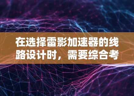 在选择雷影加速器的线路设计时，需要综合考虑项目目标、预算、技术能力以及可行性。以下是针对雷影加速器线路选择的分步建议