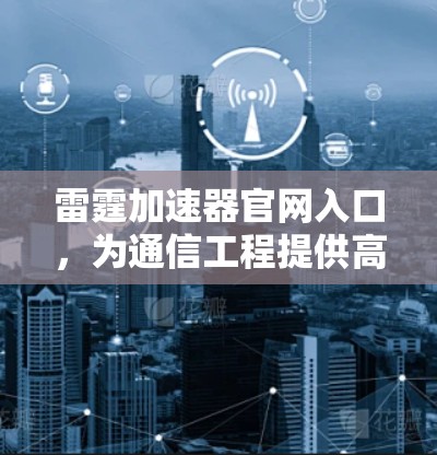 雷霆加速器官网入口,为通信工程提供高效解决方案 雷霆加速器官网入口,为通信工程提供高效解决方案