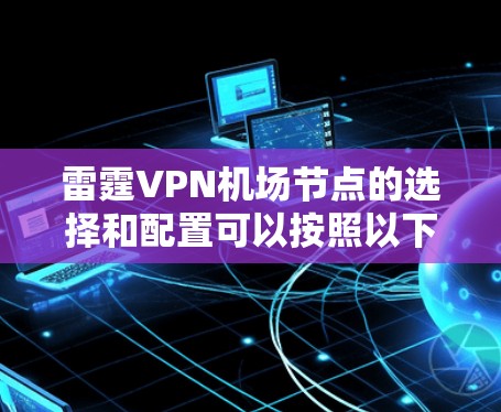 雷霆VPN机场节点的选择和配置可以按照以下步骤进行,以确保最佳的网络性能和安全性 雷霆VPN机场节点的选择和配置可以按照以下步骤进行,以确保最佳的网络性能和安全性