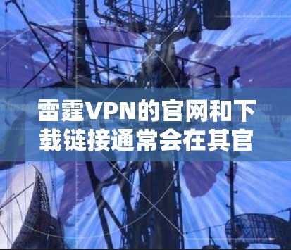 雷霆VPN的官网和下载链接通常会在其官方网站上提供。为了确保您下载的是安全可靠的版本，建议直接从官网获取。如果您无法访问雷霆VPN的官网，您可以尝试通过以下步骤