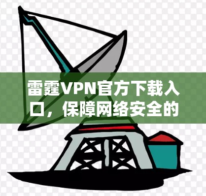 雷霆VPN官方下载入口,保障网络安全的秘密武器 雷霆VPN官方下载入口,保障网络安全的秘密武器
