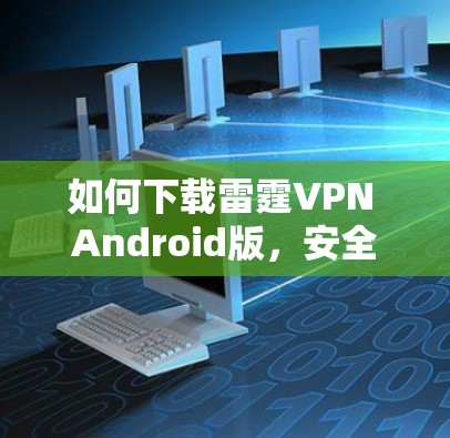 如何下载雷霆VPN Android版,安全、快速、无限流量 如何下载雷霆VPN Android版,安全、快速、无限流量