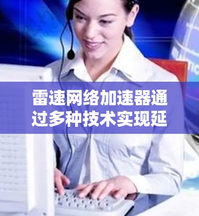 雷速网络加速器通过多种技术实现延迟优化,以下是其主要方法和实现 雷速网络加速器通过多种技术实现延迟优化,以下是其主要方法和实现