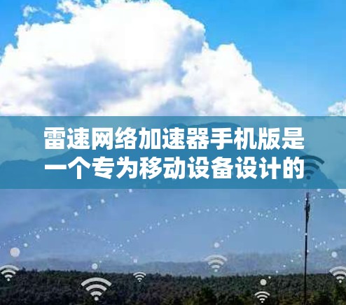 雷速网络加速器手机版是一个专为移动设备设计的网络优化工具,旨在提升手机的网络连接速度和稳定性。以下是对该应用的详细分析 雷速网络加速器手机版是一个专为移动设备设计的网络优化工具,旨在提升手机的网络连接速度和稳定性。以下是对该应用的详细分析