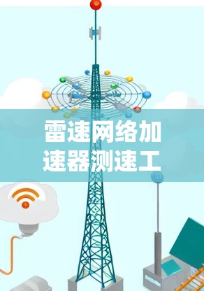 雷速网络加速器测速工具性能测试与优化分析 雷速网络加速器测速工具性能测试与优化分析