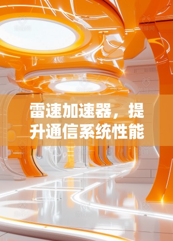 雷速加速器,提升通信系统性能的核心解决方案 雷速加速器,提升通信系统性能的核心解决方案