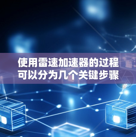 使用雷速加速器的过程可以分为几个关键步骤，每个步骤都需要仔细执行以确保最佳效果。以下是详细的使用指南