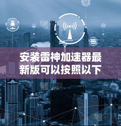 安装雷神加速器最新版可以按照以下步骤进行 安装雷神加速器最新版可以按照以下步骤进行