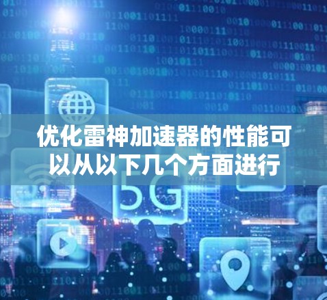 优化雷神加速器的性能可以从以下几个方面进行 优化雷神加速器的性能可以从以下几个方面进行