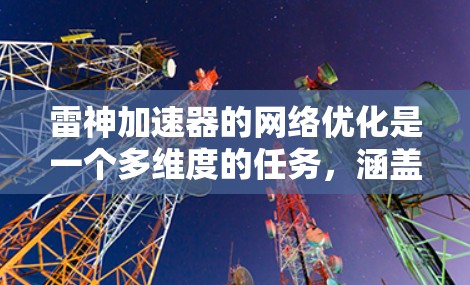 雷神加速器的网络优化是一个多维度的任务,涵盖带宽提升、延迟降低、安全增强、资源优化和新协议支持等多个方面。以下是对雷神加速器网络优化的详细分析和策略 雷神加速器的网络优化是一个多维度的任务,涵盖带宽提升、延迟降低、安全增强、资源优化和新协议支持等多个方面。以下是对雷神加速器网络优化的详细分析和策略