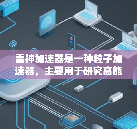 雷神加速器是一种粒子加速器,主要用于研究高能物理现象,如寻找暗物质、研究宇宙微粒或探索新的物理规律。以下是一些关于雷神加速器的使用方法和相关信息 雷神加速器是一种粒子加速器,主要用于研究高能物理现象,如寻找暗物质、研究宇宙微粒或探索新的物理规律。以下是一些关于雷神加速器的使用方法和相关信息