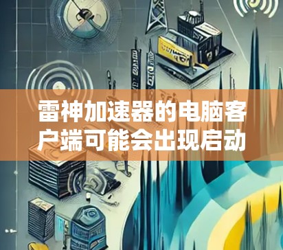 雷神加速器的电脑客户端可能会出现启动或安装问题,以下是一些常见问题及解决方法 雷神加速器的电脑客户端可能会出现启动或安装问题,以下是一些常见问题及解决方法