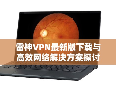 雷神VPN最新版下载与高效网络解决方案探讨 雷神VPN最新版下载与高效网络解决方案探讨