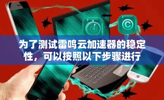 为了测试雷鸣云加速器的稳定性,可以按照以下步骤进行 为了测试雷鸣云加速器的稳定性,可以按照以下步骤进行