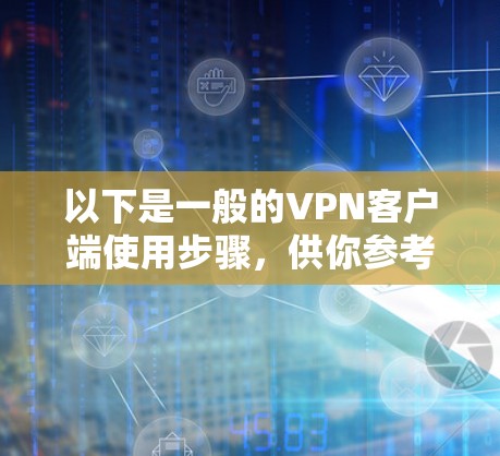 以下是一般的VPN客户端使用步骤，供你参考