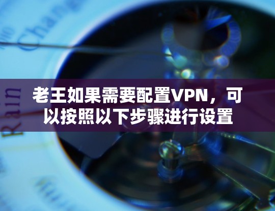 老王如果需要配置VPN，可以按照以下步骤进行设置
