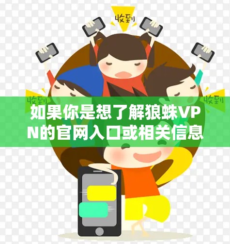 如果你是想了解狼蛛VPN的官网入口或相关信息,建议直接访问其官方网站或通过其官方渠道获取。由于网络信息的变化,建议通过以下方式查找 如果你是想了解狼蛛VPN的官网入口或相关信息,建议直接访问其官方网站或通过其官方渠道获取。由于网络信息的变化,建议通过以下方式查找