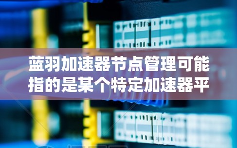 蓝羽加速器节点管理可能指的是某个特定加速器平台或系统中节点的部署、监控、扩展和管理的相关内容。以下是一些可能的步骤和注意事项，假设你是在管理一个分布式加速器网络或系统的节点
