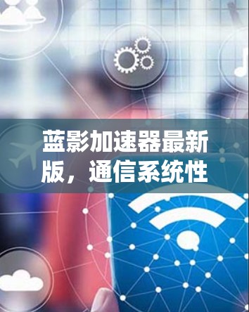 蓝影加速器最新版,通信系统性能的新突破 蓝影加速器最新版,通信系统性能的新突破