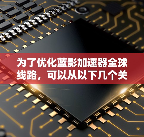 为了优化蓝影加速器全球线路,可以从以下几个关键方面进行改进和升级 为了优化蓝影加速器全球线路,可以从以下几个关键方面进行改进和升级