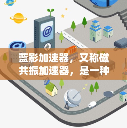 蓝影加速器,又称磁共振加速器,是一种基于磁共振成像技术的新型医疗成像设备。它通过强磁场和电流产生的电磁波进行成像,与传统MRI在工作原理上有所不同。以下是对蓝影加速器的详细分析 蓝影加速器,又称磁共振加速器,是一种基于磁共振成像技术的新型医疗成像设备。它通过强磁场和电流产生的电磁波进行成像,与传统MRI在工作原理上有所不同。以下是对蓝影加速器的详细分析