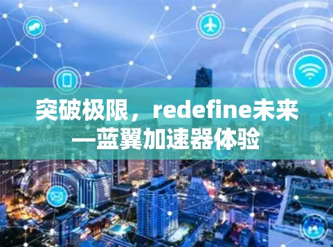 突破极限,redefine未来—蓝翼加速器体验 突破极限,redefine未来—蓝翼加速器体验