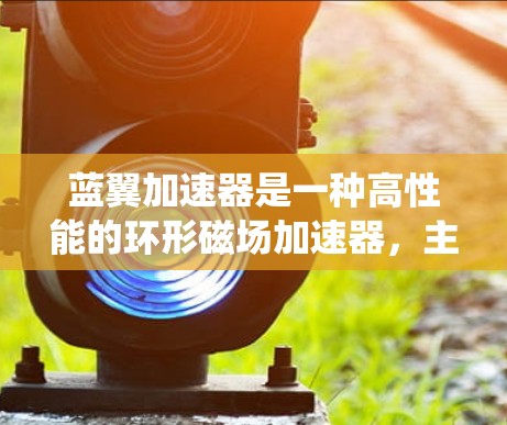 蓝翼加速器是一种高性能的环形磁场加速器，主要用于产生高能电子束。相较于传统加速器，它在设计上有独特优势，能够提供高分辨率和灵敏度，适用于多个科学领域。以下是对蓝翼加速器的详细分析