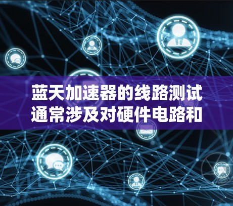 蓝天加速器的线路测试通常涉及对硬件电路和软件逻辑的全面验证，以确保系统设计的正确性、可靠性和性能。以下是一个可能的线路测试流程和步骤