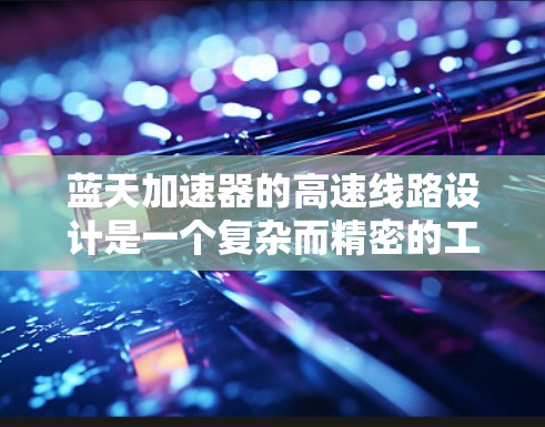 蓝天加速器的高速线路设计是一个复杂而精密的工程，涉及多个关键组成部分和深入的物理原理解析。以下是对蓝天加速器高速线路的详细分析