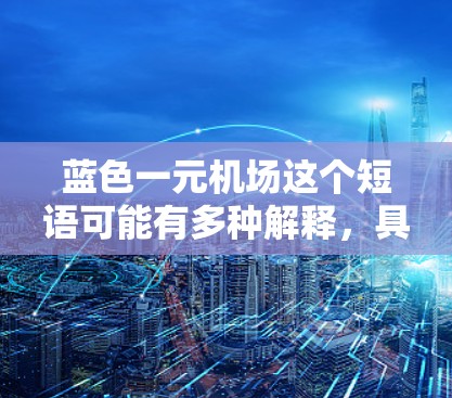蓝色一元机场这个短语可能有多种解释,具体含义取决于上下文。以下是一些可能的解释 蓝色一元机场这个短语可能有多种解释,具体含义取决于上下文。以下是一些可能的解释