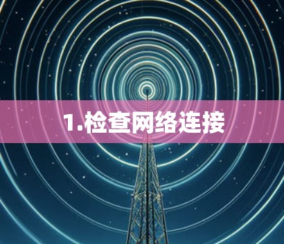 1.检查网络连接 1.检查网络连接