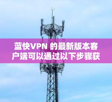 蓝快VPN 的最新版本客户端可以通过以下步骤获取 蓝快VPN 的最新版本客户端可以通过以下步骤获取
