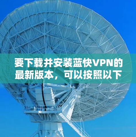 要下载并安装蓝快VPN的最新版本,可以按照以下步骤操作 要下载并安装蓝快VPN的最新版本,可以按照以下步骤操作