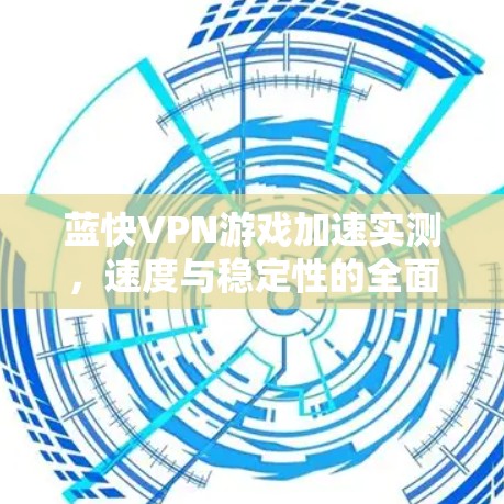 蓝快VPN游戏加速实测,速度与稳定性的全面测试 蓝快VPN游戏加速实测,速度与稳定性的全面测试