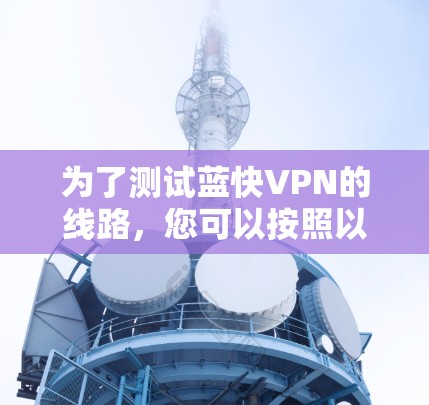 为了测试蓝快VPN的线路,您可以按照以下步骤进行 为了测试蓝快VPN的线路,您可以按照以下步骤进行