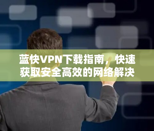 蓝快VPN下载指南,快速获取安全高效的网络解决方案 蓝快VPN下载指南,快速获取安全高效的网络解决方案