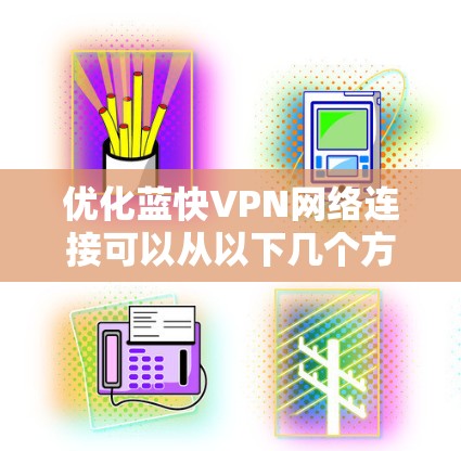 优化蓝快VPN网络连接可以从以下几个方面入手,以提升速度、稳定性和安全性 优化蓝快VPN网络连接可以从以下几个方面入手,以提升速度、稳定性和安全性