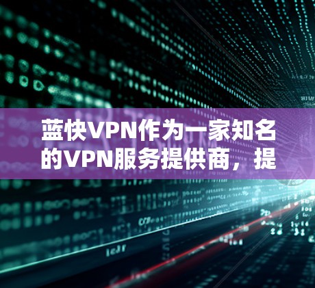 蓝快VPN作为一家知名的VPN服务提供商,提供了多种功能和服务,旨在满足用户的网络安全和隐私需求。以下是对蓝快VPN的详细体验分析,帮助你更好地了解其优缺点和适用场景 蓝快VPN作为一家知名的VPN服务提供商,提供了多种功能和服务,旨在满足用户的网络安全和隐私需求。以下是对蓝快VPN的详细体验分析,帮助你更好地了解其优缺点和适用场景