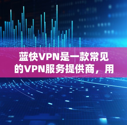 蓝快VPN是一款常见的VPN服务提供商,用户可以通过以下步骤配置 蓝快VPN是一款常见的VPN服务提供商,用户可以通过以下步骤配置